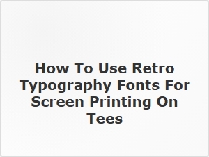 How to Use Retro Typography Fonts in Screen Printing on Tees