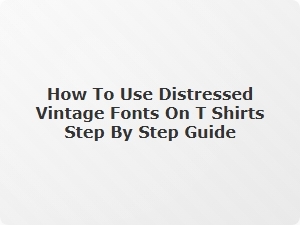 How to Use Distressed Vintage Fonts on T-Shirts: a Step-by-Step Guide